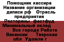 Помощник кассира › Название организации ­ диписи.рф › Отрасль предприятия ­ Рестораны, фастфуд › Минимальный оклад ­ 25 000 - Все города Работа » Вакансии   . Тверская обл.,Удомля г.